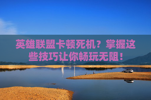 英雄联盟卡顿死机？掌握这些技巧让你畅玩无阻！