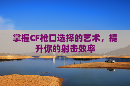 掌握CF枪口选择的艺术，提升你的射击效率