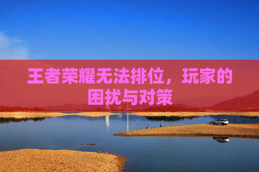 王者荣耀无法排位，玩家的困扰与对策