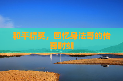 和平精英，回忆身法哥的传奇时刻
