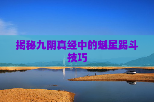 揭秘九阴真经中的魁星踢斗技巧 揭秘九阴真经中的魁星踢斗技巧