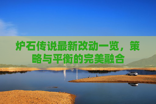 炉石传说最新改动一览,策略与平衡的完美融合 炉石传说最新改动一览,策略与平衡的完美融合