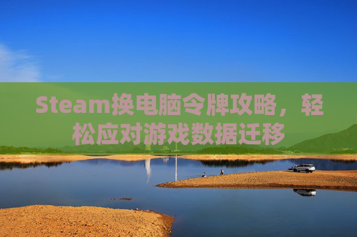 Steam换电脑令牌攻略，轻松应对游戏数据迁移