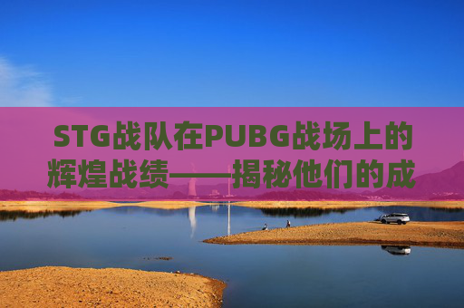 STG战队在PUBG战场上的辉煌战绩——揭秘他们的成功秘诀