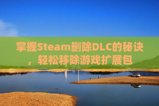 掌握Steam删除DLC的秘诀，轻松移除游戏扩展包