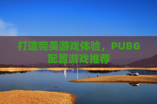 打造完美游戏体验，PUBG配置游戏推荐
