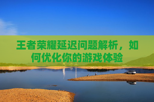 王者荣耀延迟问题解析，如何优化你的游戏体验
