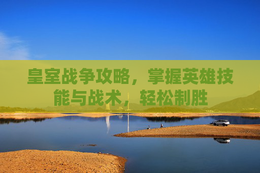 皇室战争攻略，掌握英雄技能与战术，轻松制胜
