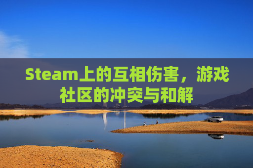 Steam上的互相伤害，游戏社区的冲突与和解