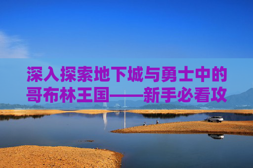 深入探索地下城与勇士中的哥布林王国——新手必看攻略 深入探索地下城与勇士中的哥布林王国——新手必看攻略