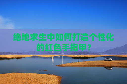 绝地求生中如何打造个性化的红色手指甲？