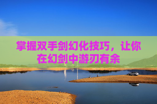 掌握双手剑幻化技巧,让你在幻剑中游刃有余 掌握双手剑幻化技巧,让你在幻剑中游刃有余