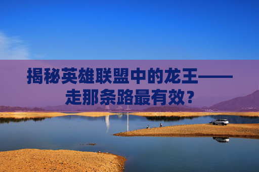 揭秘英雄联盟中的龙王——走那条路最有效？