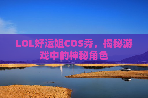 LOL好运姐COS秀，揭秘游戏中的神秘角色