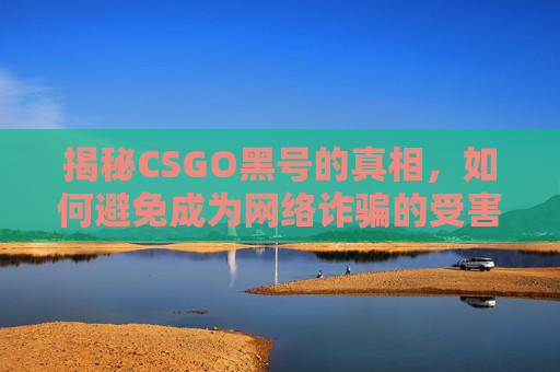 揭秘CSGO黑号的真相，如何避免成为网络诈骗的受害者