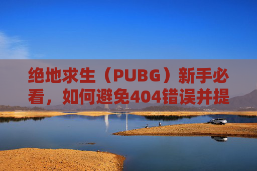 绝地求生（PUBG）新手必看，如何避免404错误并提高游戏体验