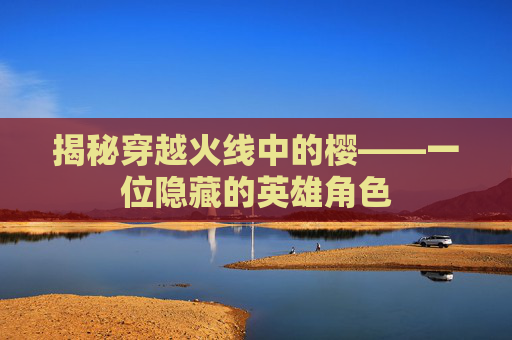 揭秘穿越火线中的樱——一位隐藏的英雄角色