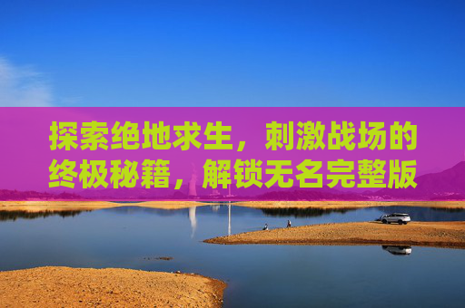 探索绝地求生，刺激战场的终极秘籍，解锁无名完整版攻略
