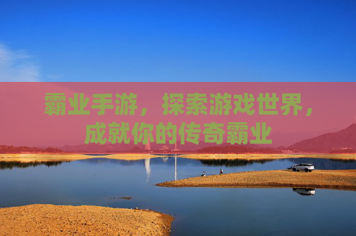 霸业手游,探索游戏世界,成就你的传奇霸业 霸业手游,探索游戏世界,成就你的传奇霸业