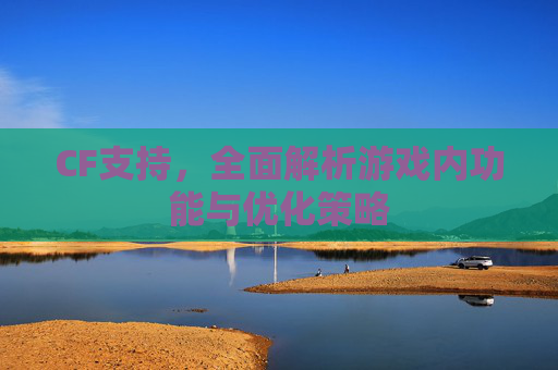 CF支持，全面解析游戏内功能与优化策略