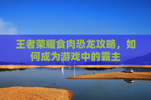 王者荣耀食肉恐龙攻略，如何成为游戏中的霸主