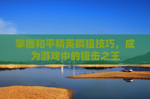 掌握和平精英瞬狙技巧，成为游戏中的狙击之王