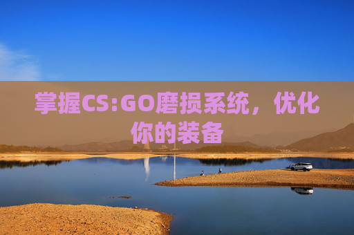 掌握CS:GO磨损系统，优化你的装备