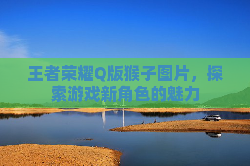王者荣耀Q版猴子图片，探索游戏新角色的魅力