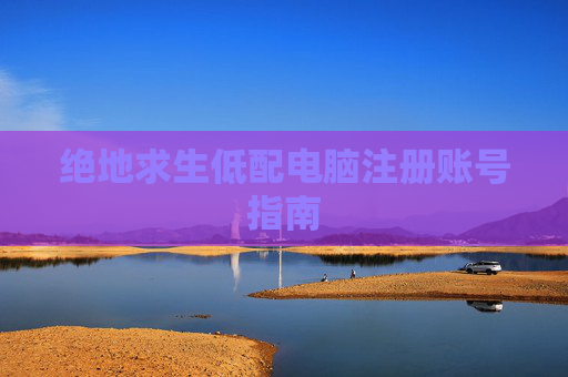 绝地求生低配电脑注册账号指南
