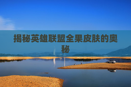 揭秘英雄联盟全果皮肤的奥秘