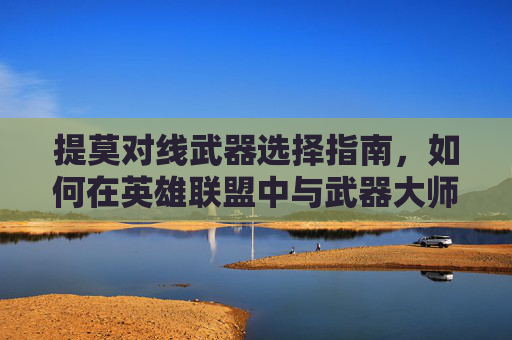 提莫对线武器选择指南，如何在英雄联盟中与武器大师一决高下