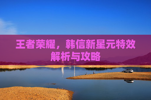 王者荣耀，韩信新星元特效解析与攻略