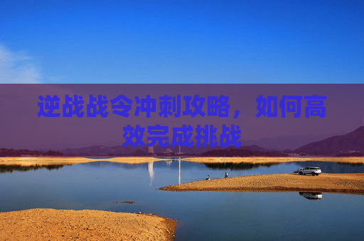 逆战战令冲刺攻略，如何高效完成挑战