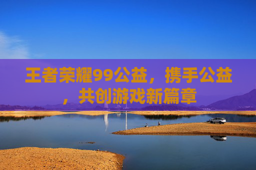 王者荣耀99公益，携手公益，共创游戏新篇章