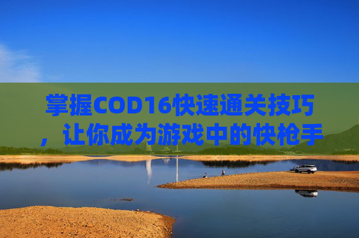 掌握COD16快速通关技巧，让你成为游戏中的快枪手！
