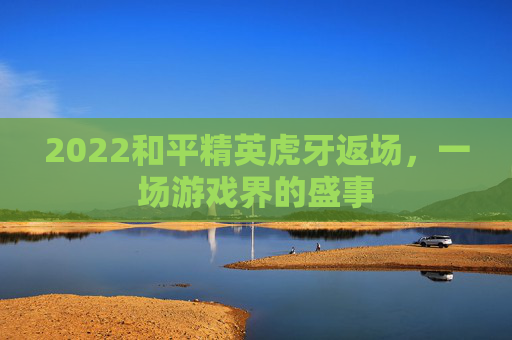 2022和平精英虎牙返场，一场游戏界的盛事