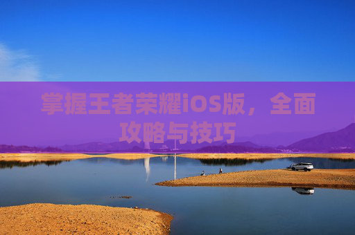 掌握王者荣耀iOS版，全面攻略与技巧