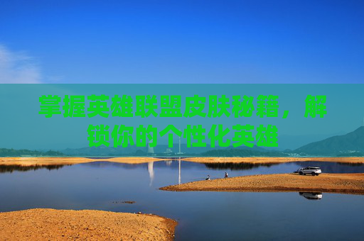 掌握英雄联盟皮肤秘籍，解锁你的个性化英雄