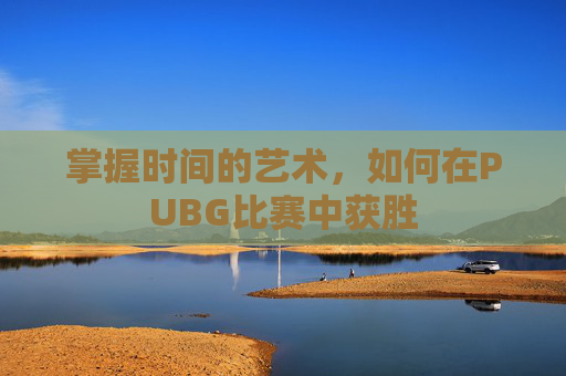掌握时间的艺术，如何在PUBG比赛中获胜