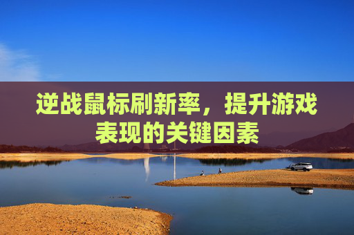 逆战鼠标刷新率，提升游戏表现的关键因素
