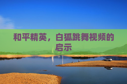 和平精英，白狐跳舞视频的启示