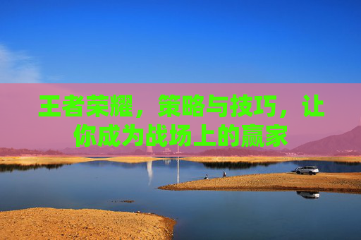 王者荣耀，策略与技巧，让你成为战场上的赢家