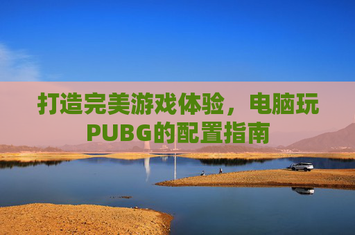 打造完美游戏体验，电脑玩PUBG的配置指南