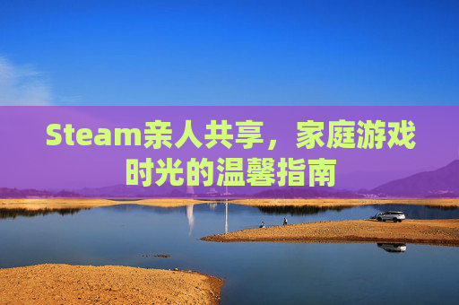 Steam亲人共享，家庭游戏时光的温馨指南