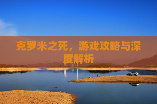 克罗米之死,游戏攻略与深度解析 克罗米之死,游戏攻略与深度解析