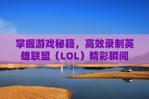 掌握游戏秘籍，高效录制英雄联盟（LOL）精彩瞬间