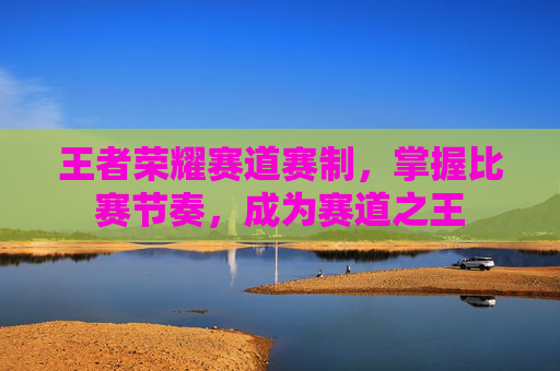 王者荣耀赛道赛制，掌握比赛节奏，成为赛道之王