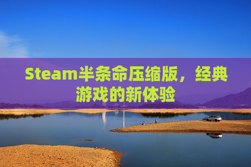 Steam半条命压缩版，经典游戏的新体验
