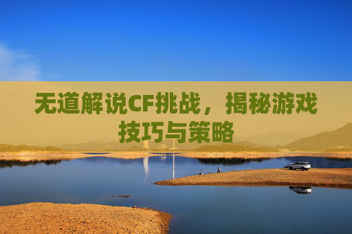 无道解说CF挑战，揭秘游戏技巧与策略