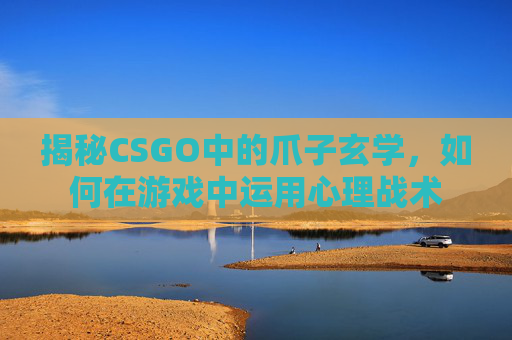揭秘CSGO中的爪子玄学，如何在游戏中运用心理战术
